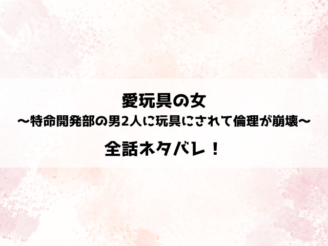 愛玩具の女～特命開発部の男2人に玩具にされて倫理が崩壊～ネタバレ！臨海が迎える結末は？